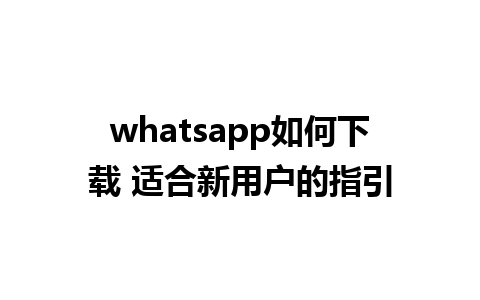 whatsapp如何下载 适合新用户的指引