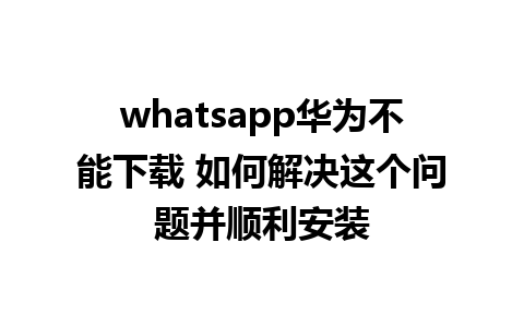 whatsapp华为不能下载 如何解决这个问题并顺利安装