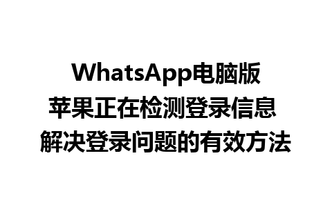 WhatsApp电脑版苹果正在检测登录信息 解决登录问题的有效方法