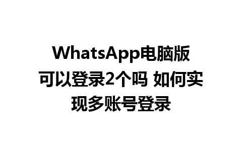 WhatsApp电脑版可以登录2个吗 如何实现多账号登录