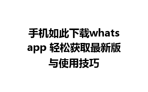 手机如此下载whatsapp 轻松获取最新版与使用技巧