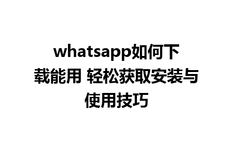 whatsapp如何下载能用 轻松获取安装与使用技巧