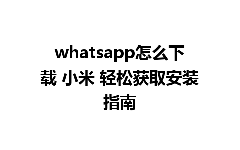 whatsapp怎么下载 小米 轻松获取安装指南