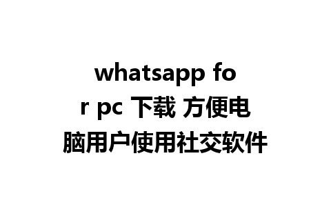 whatsapp for pc 下载 方便电脑用户使用社交软件