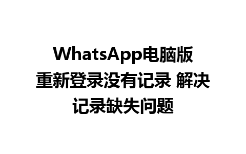 WhatsApp电脑版重新登录没有记录 解决记录缺失问题