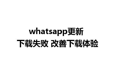 whatsapp更新 下载失败 改善下载体验