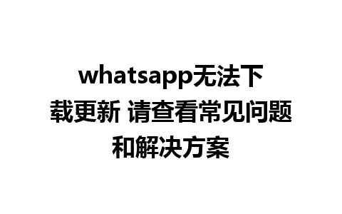 whatsapp无法下载更新 请查看常见问题和解决方案