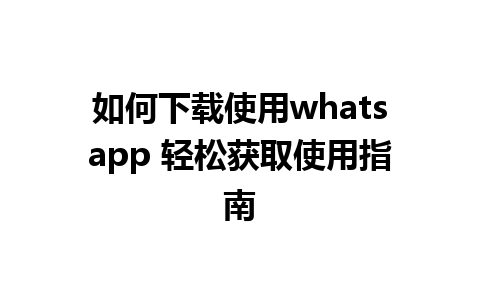 如何下载使用whatsapp 轻松获取使用指南