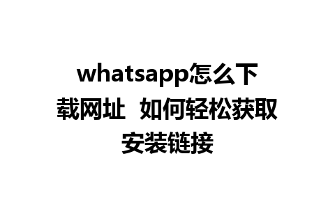 whatsapp怎么下载网址  如何轻松获取安装链接