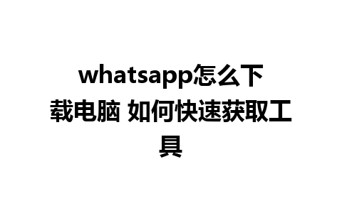 whatsapp怎么下载电脑 如何快速获取工具