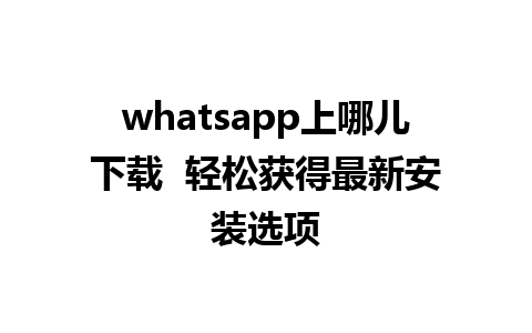 whatsapp上哪儿下载  轻松获得最新安装选项