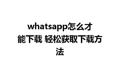 whatsapp怎么才能下载 轻松获取下载方法