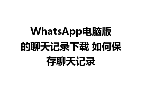 WhatsApp电脑版的聊天记录下载 如何保存聊天记录