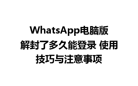 WhatsApp电脑版解封了多久能登录 使用技巧与注意事项