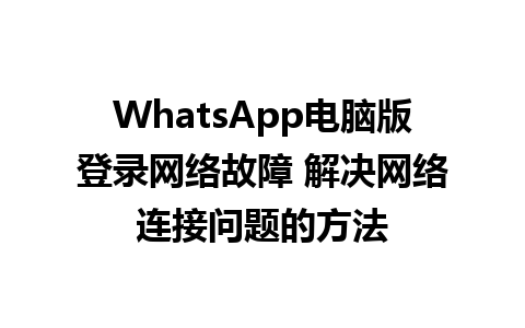 WhatsApp电脑版登录网络故障 解决网络连接问题的方法