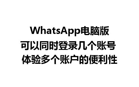 WhatsApp电脑版可以同时登录几个账号 体验多个账户的便利性