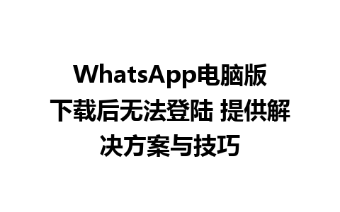 WhatsApp电脑版下载后无法登陆 提供解决方案与技巧