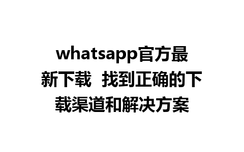 whatsapp官方最新下载  找到正确的下载渠道和解决方案