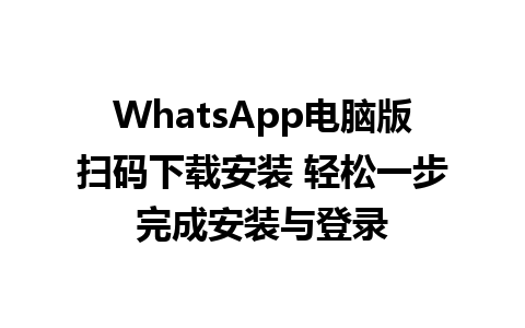 WhatsApp电脑版扫码下载安装 轻松一步完成安装与登录