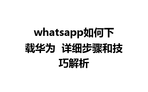 whatsapp如何下载华为  详细步骤和技巧解析