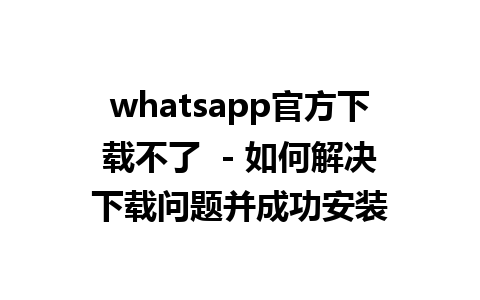 whatsapp官方下载不了  - 如何解决下载问题并成功安装 