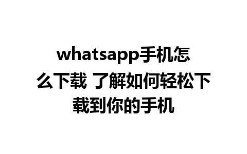 whatsapp手机怎么下载 了解如何轻松下载到你的手机