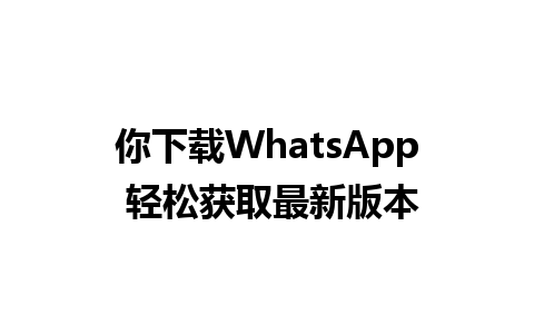 你下载WhatsApp 轻松获取最新版本