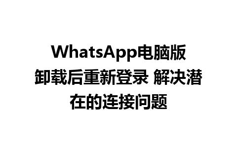 WhatsApp电脑版卸载后重新登录 解决潜在的连接问题