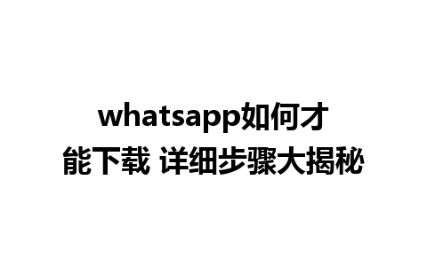 whatsapp如何才能下载 详细步骤大揭秘