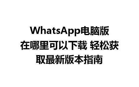 WhatsApp电脑版在哪里可以下载 轻松获取最新版本指南