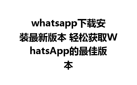 whatsapp下载安装最新版本 轻松获取WhatsApp的最佳版本