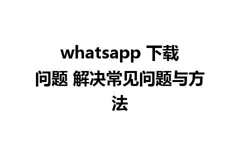 whatsapp 下载问题 解决常见问题与方法