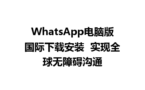 WhatsApp电脑版国际下载安装  实现全球无障碍沟通