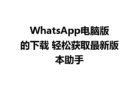 WhatsApp电脑版的下载 轻松获取最新版本助手