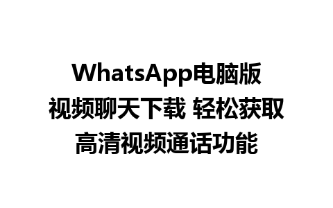 WhatsApp电脑版视频聊天下载 轻松获取高清视频通话功能