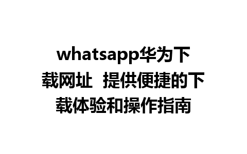 whatsapp华为下载网址  提供便捷的下载体验和操作指南