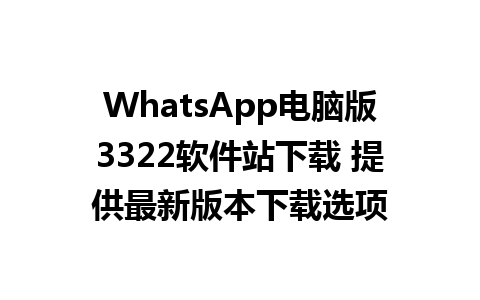 WhatsApp电脑版3322软件站下载 提供最新版本下载选项