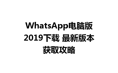 WhatsApp电脑版2019下载 最新版本获取攻略