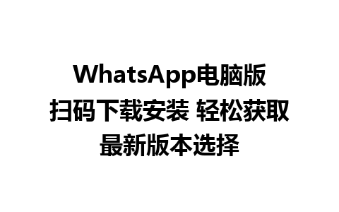 WhatsApp电脑版扫码下载安装 轻松获取最新版本选择