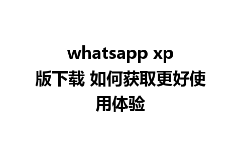 whatsapp xp版下载 如何获取更好使用体验