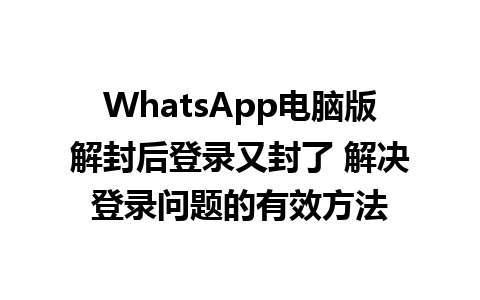 WhatsApp电脑版解封后登录又封了 解决登录问题的有效方法