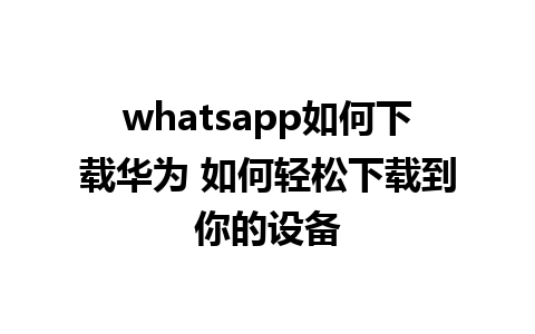 whatsapp如何下载华为 如何轻松下载到你的设备