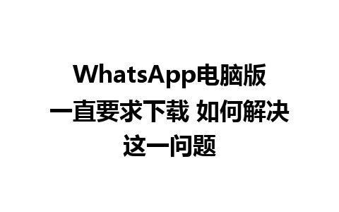 WhatsApp电脑版一直要求下载 如何解决这一问题