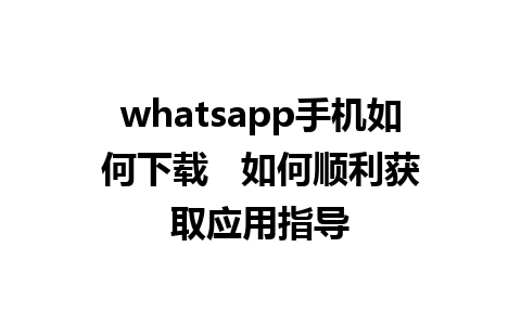 whatsapp手机如何下载   如何顺利获取应用指导