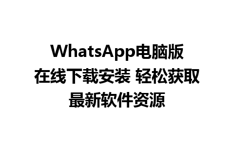 WhatsApp电脑版在线下载安装 轻松获取最新软件资源