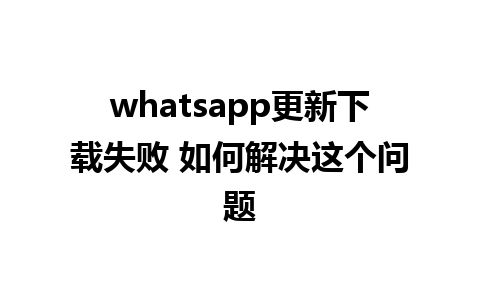 whatsapp更新下载失败 如何解决这个问题