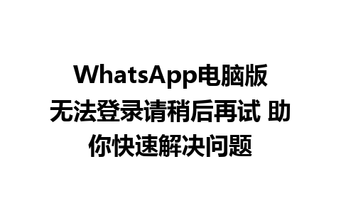 WhatsApp电脑版无法登录请稍后再试 助你快速解决问题