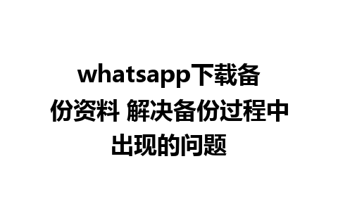 whatsapp下载备份资料 解决备份过程中出现的问题