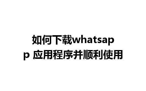 如何下载whatsapp 应用程序并顺利使用