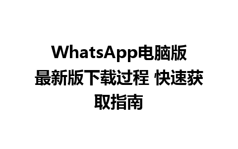 WhatsApp电脑版最新版下载过程 快速获取指南